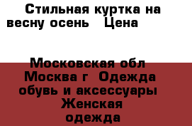 Стильная куртка на весну-осень › Цена ­ 5 000 - Московская обл., Москва г. Одежда, обувь и аксессуары » Женская одежда и обувь   . Московская обл.